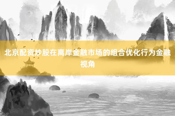 北京配资炒股在离岸金融市场的组合优化行为金融视角