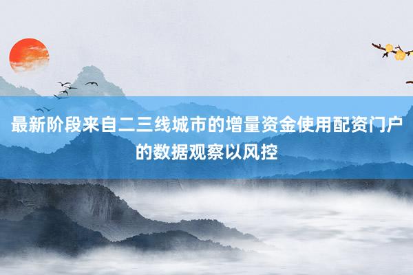 最新阶段来自二三线城市的增量资金使用配资门户的数据观察以风控