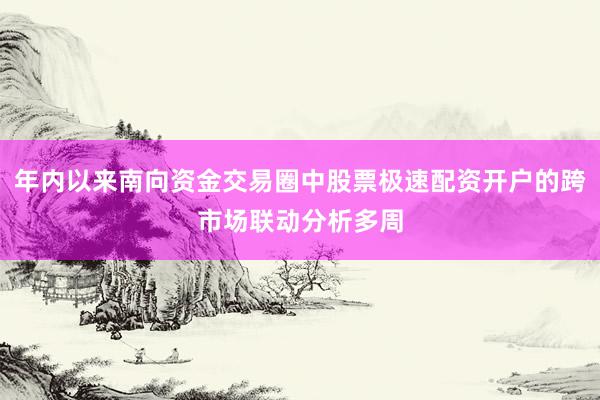 年内以来南向资金交易圈中股票极速配资开户的跨市场联动分析多周