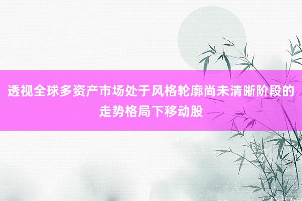 透视全球多资产市场处于风格轮廓尚未清晰阶段的走势格局下移动股