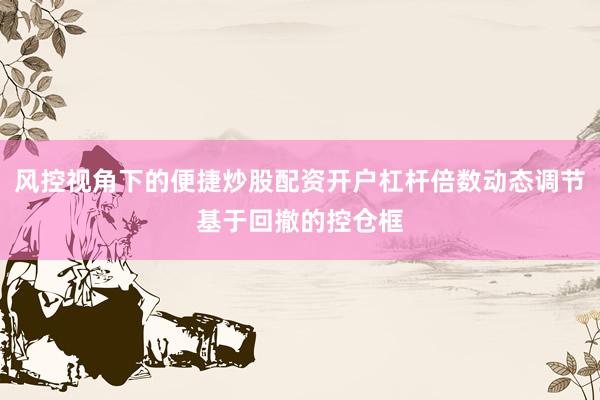 风控视角下的便捷炒股配资开户杠杆倍数动态调节基于回撤的控仓框