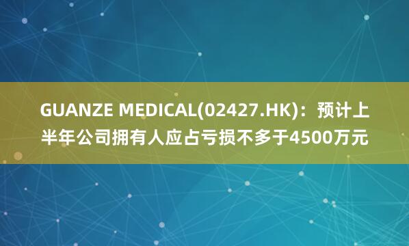 GUANZE MEDICAL(02427.HK)：预计上半年公司拥有人应占亏损不多于4500万元
