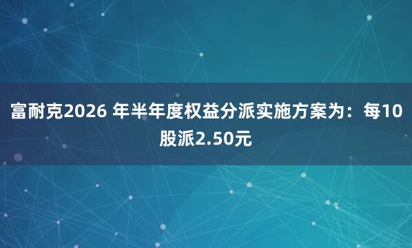 富耐克2026 年半年度权益分派实施方案为：每10股派2.50元