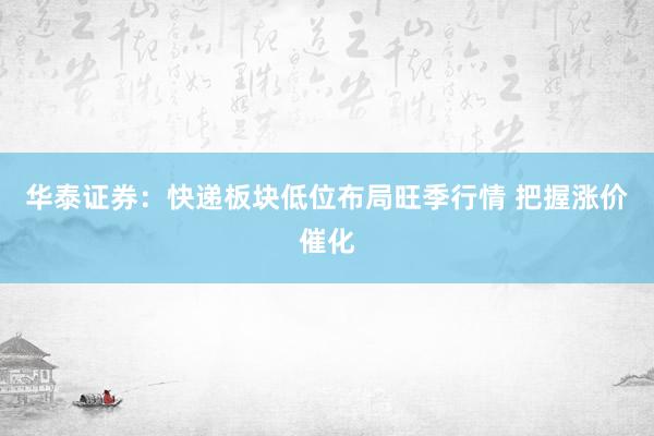 华泰证券：快递板块低位布局旺季行情 把握涨价催化