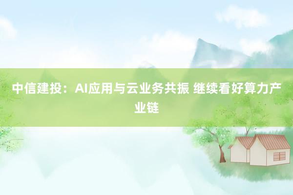 中信建投：AI应用与云业务共振 继续看好算力产业链