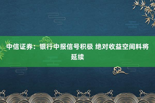 中信证券：银行中报信号积极 绝对收益空间料将延续