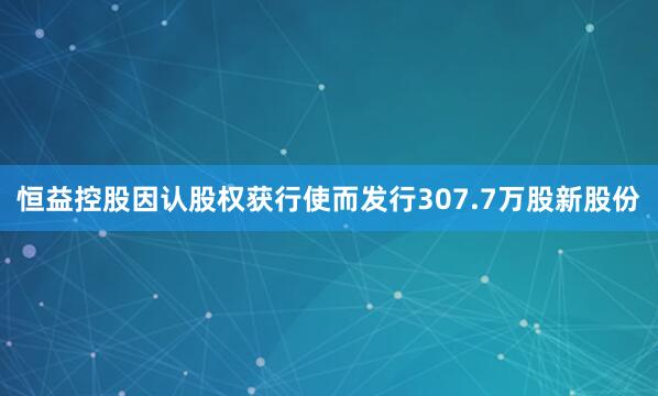 恒益控股因认股权获行使而发行307.7万股新股份