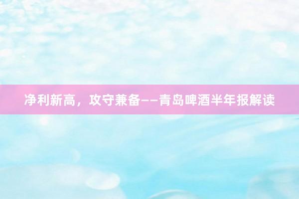净利新高，攻守兼备——青岛啤酒半年报解读