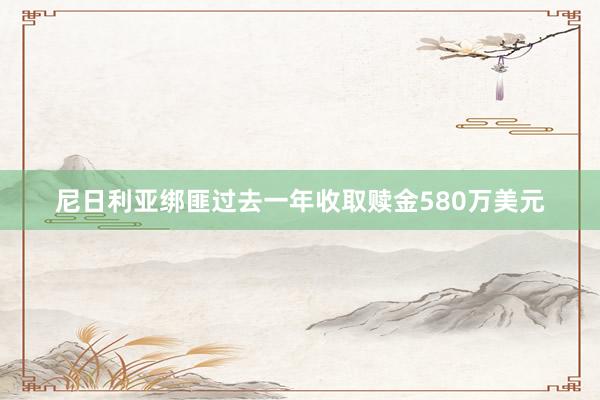 尼日利亚绑匪过去一年收取赎金580万美元