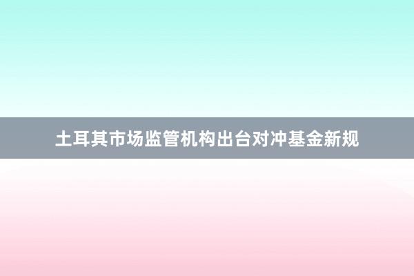 土耳其市场监管机构出台对冲基金新规