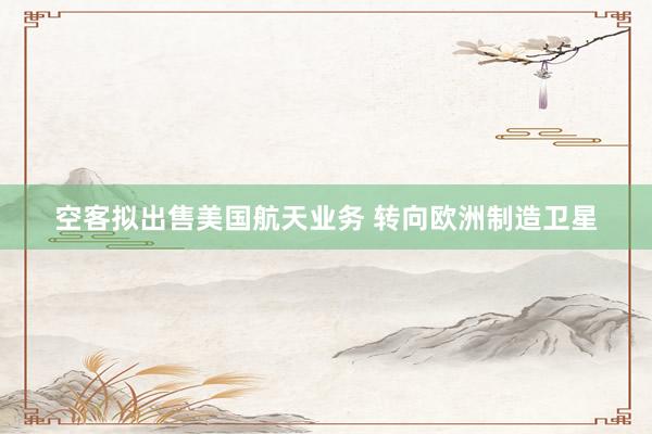 空客拟出售美国航天业务 转向欧洲制造卫星
