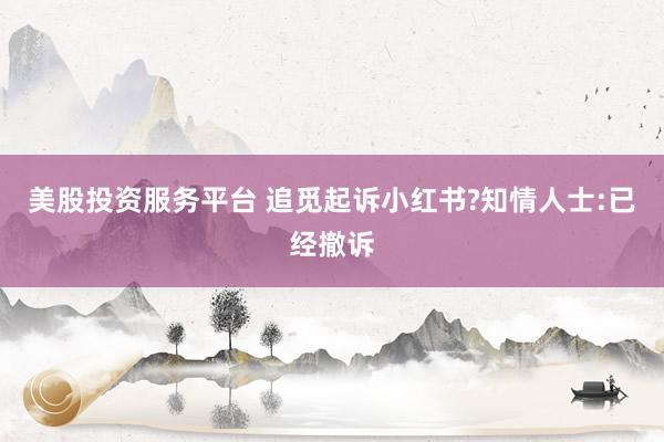 美股投资服务平台 追觅起诉小红书?知情人士:已经撤诉