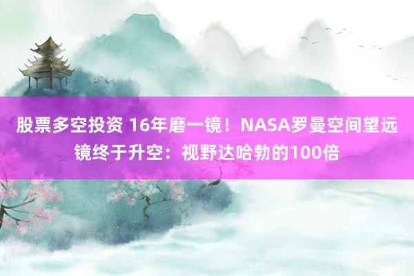 股票多空投资 16年磨一镜！NASA罗曼空间望远镜终于升空：视野达哈勃的100倍