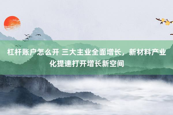 杠杆账户怎么开 三大主业全面增长，新材料产业化提速打开增长新空间