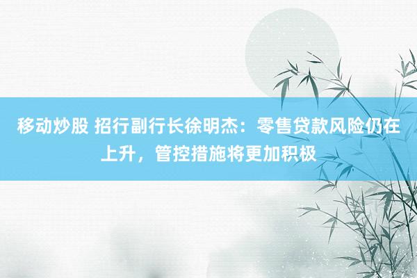 移动炒股 招行副行长徐明杰：零售贷款风险仍在上升，管控措施将更加积极