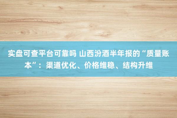 实盘可查平台可靠吗 山西汾酒半年报的“质量账本”：渠道优化、价格维稳、结构升维