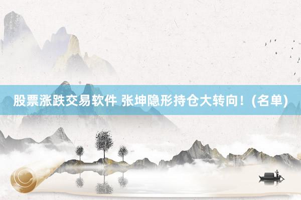 股票涨跌交易软件 张坤隐形持仓大转向！(名单)
