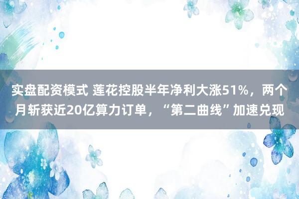 实盘配资模式 莲花控股半年净利大涨51%，两个月斩获近20亿算力订单，“第二曲线”加速兑现