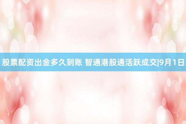 股票配资出金多久到账 智通港股通活跃成交|9月1日