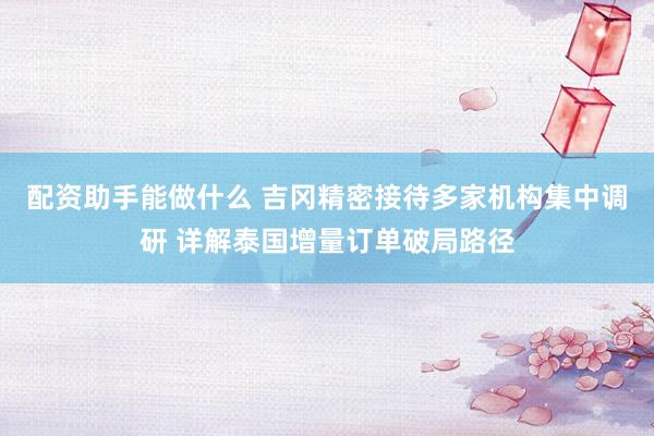 配资助手能做什么 吉冈精密接待多家机构集中调研 详解泰国增量订单破局路径