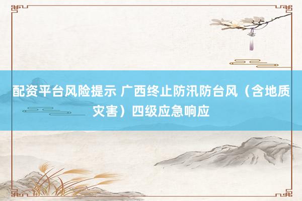 配资平台风险提示 广西终止防汛防台风（含地质灾害）四级应急响应