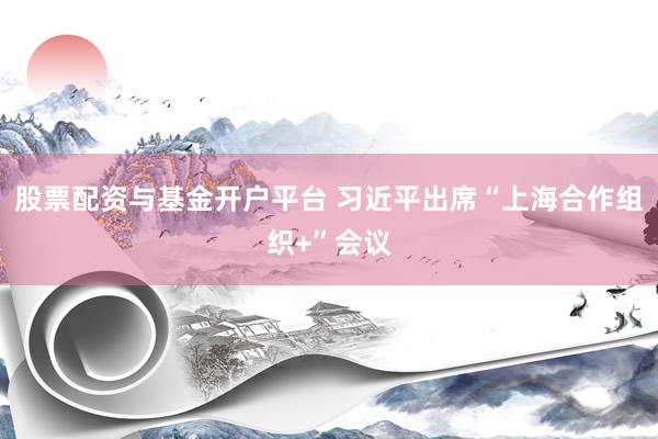 股票配资与基金开户平台 习近平出席“上海合作组织+”会议