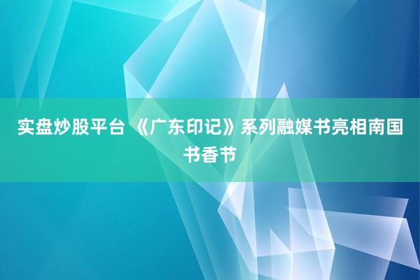 实盘炒股平台 《广东印记》系列融媒书亮相南国书香节