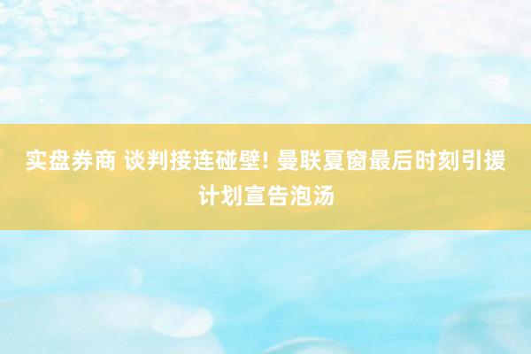 实盘券商 谈判接连碰壁! 曼联夏窗最后时刻引援计划宣告泡汤