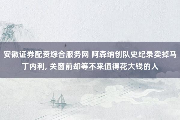 安徽证券配资综合服务网 阿森纳创队史纪录卖掉马丁内利, 关窗前却等不来值得花大钱的人