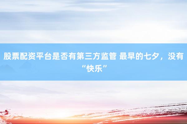 股票配资平台是否有第三方监管 最早的七夕，没有“快乐”