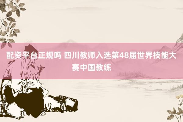 配资平台正规吗 四川教师入选第48届世界技能大赛中国教练