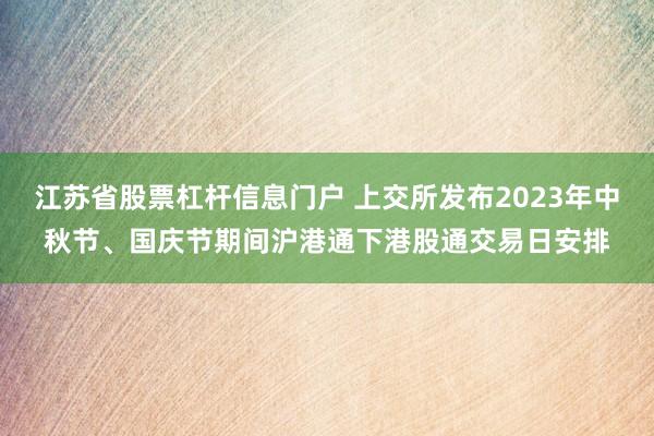 江苏省股票杠杆信息门户 上交所发布2023年中秋节、国庆节期间沪港通下港股通交易日安排