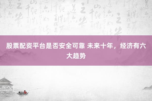 股票配资平台是否安全可靠 未来十年，经济有六大趋势