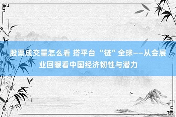 股票成交量怎么看 搭平台 “链”全球——从会展业回暖看中国经济韧性与潜力