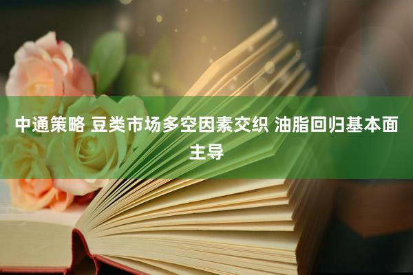 中通策略 豆类市场多空因素交织 油脂回归基本面主导