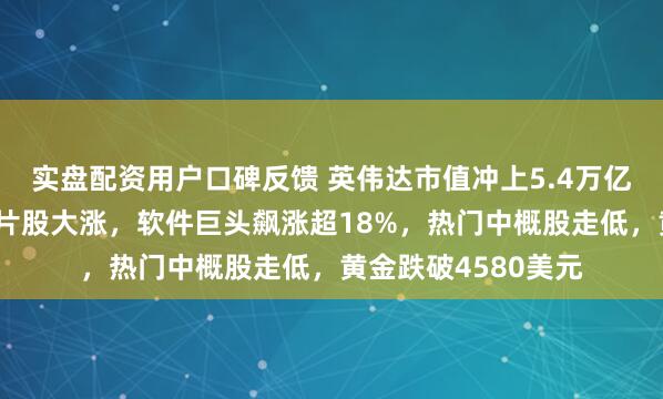 实盘配资用户口碑反馈 英伟达市值冲上5.4万亿美元，美股存储芯片股大涨，软件巨头飙涨超18%，热门中概股走低，黄金跌破4580美元