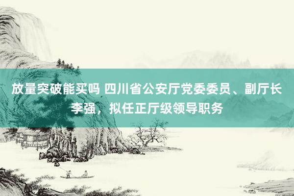 放量突破能买吗 四川省公安厅党委委员、副厅长李强，拟任正厅级领导职务