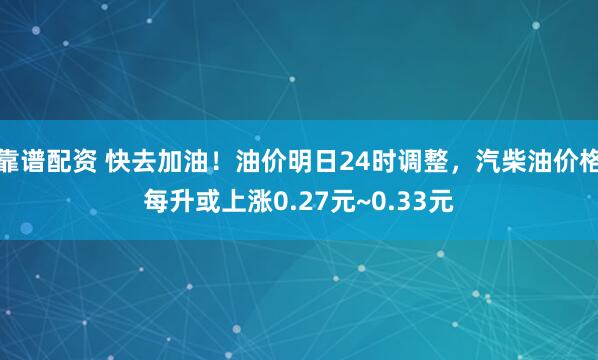 靠谱配资 快去加油！油价明日24时调整，汽柴油价格每升或上涨0.27元~0.33元