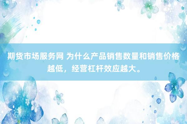 期货市场服务网 为什么产品销售数量和销售价格越低，经营杠杆效应越大。