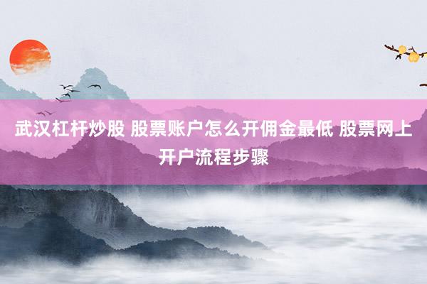武汉杠杆炒股 股票账户怎么开佣金最低 股票网上开户流程步骤