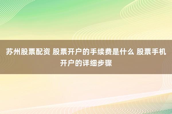 苏州股票配资 股票开户的手续费是什么 股票手机开户的详细步骤