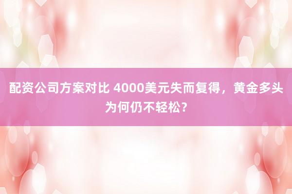 配资公司方案对比 4000美元失而复得，黄金多头为何仍不轻松？