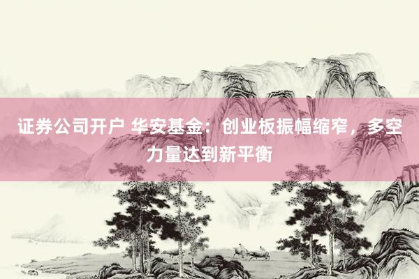 证券公司开户 华安基金：创业板振幅缩窄，多空力量达到新平衡