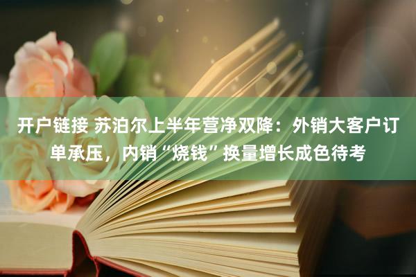 开户链接 苏泊尔上半年营净双降：外销大客户订单承压，内销“烧钱”换量增长成色待考