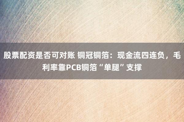 股票配资是否可对账 铜冠铜箔：现金流四连负，毛利率靠PCB铜箔“单腿”支撑