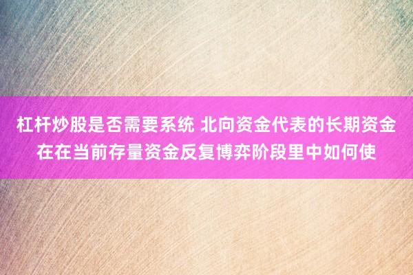 杠杆炒股是否需要系统 北向资金代表的长期资金在在当前存量资金反复博弈阶段里中如何使