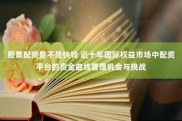 股票配资是不是快钱 近十年国际权益市场中配资平台的资金曲线管理机会与挑战
