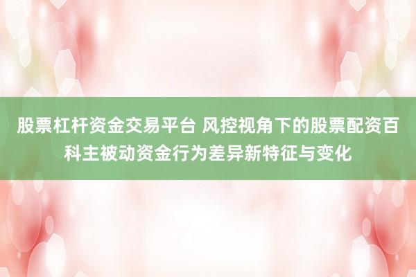 股票杠杆资金交易平台 风控视角下的股票配资百科主被动资金行为差异新特征与变化