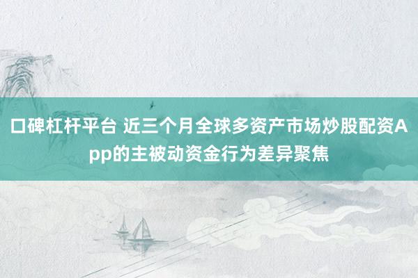口碑杠杆平台 近三个月全球多资产市场炒股配资App的主被动资金行为差异聚焦
