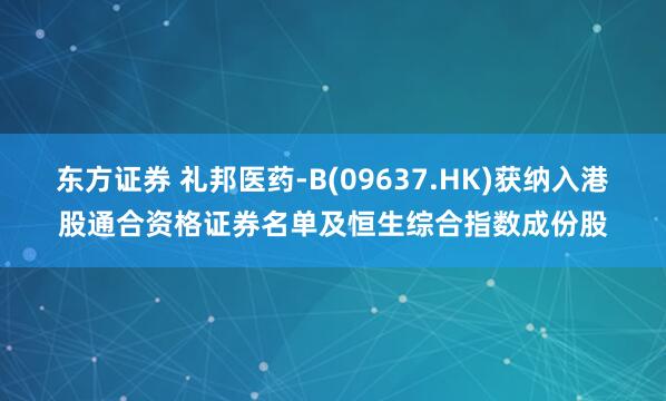 东方证券 礼邦医药-B(09637.HK)获纳入港股通合资格证券名单及恒生综合指数成份股